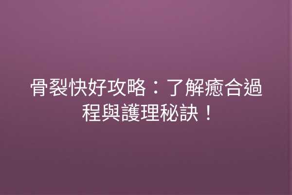 骨裂快好攻略：了解癒合過程與護理秘訣！