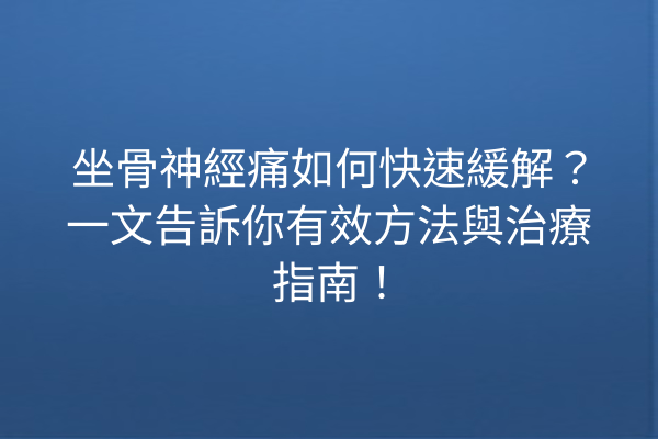 坐骨神經痛如何快速緩解？一文告訴你有效方法與治療指南！