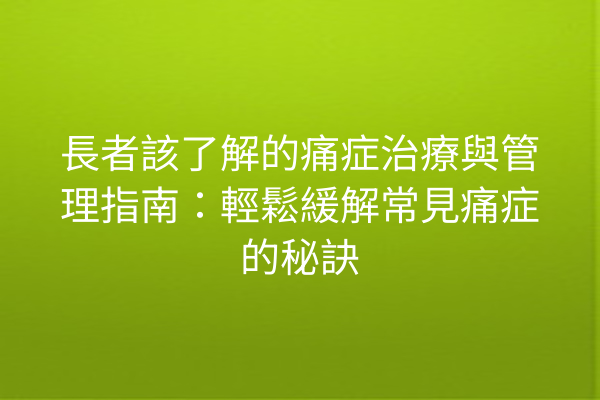 長者該了解的痛症治療與管理指南：輕鬆緩解常見痛症的秘訣