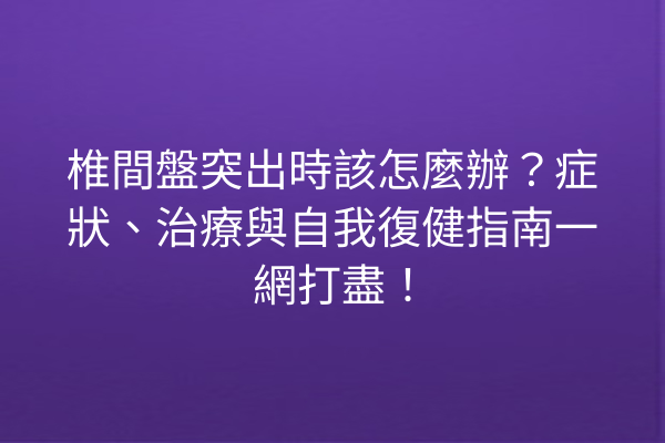 椎間盤突出時該怎麼辦？症狀、治療與自我復健指南一網打盡！