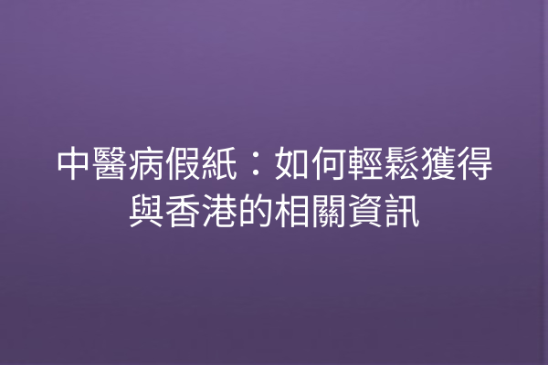中醫病假紙：如何輕鬆獲得與香港的相關資訊