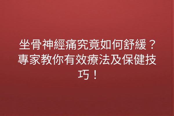 坐骨神經痛究竟如何舒緩？專家教你有效療法及保健技巧！