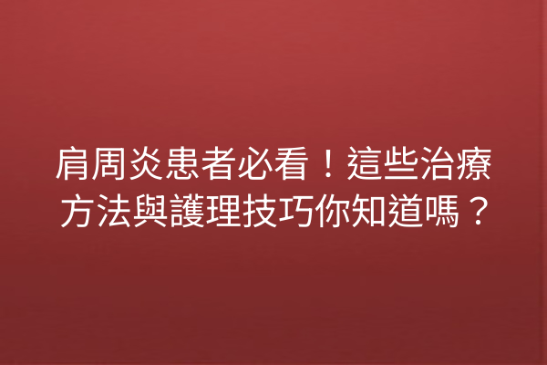 肩周炎患者必看!這些治療方法與護理技巧你知道嗎? 肩周炎患者必看!這些治療方法與護理技巧你知道嗎?