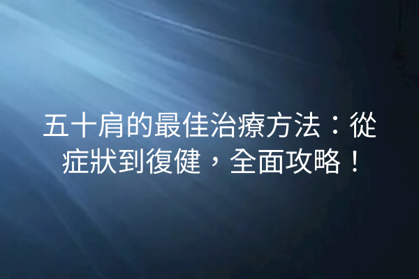 五十肩的最佳治療方法：從症狀到復健，全面攻略！