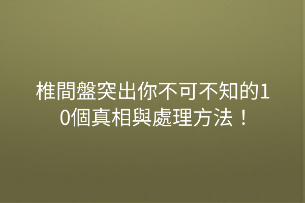 椎間盤突出你不可不知的10個真相與處理方法！
