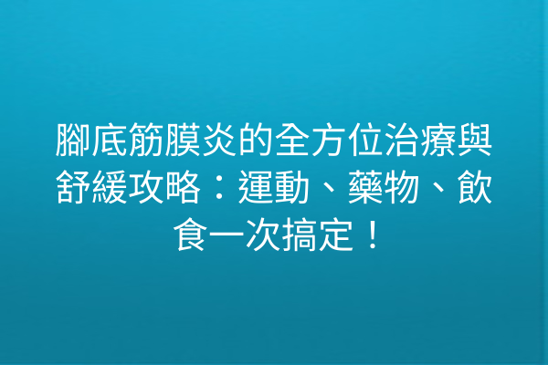 腳底筋膜炎的全方位治療與舒緩攻略:運動、藥物、飲食一次搞定! 腳底筋膜炎的全方位治療與舒緩攻略:運動、藥物、飲食一次搞定!
