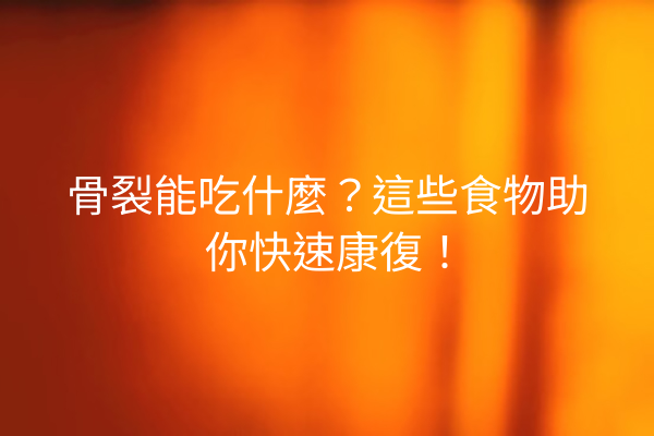 骨裂能吃什麼？這些食物助你快速康復！