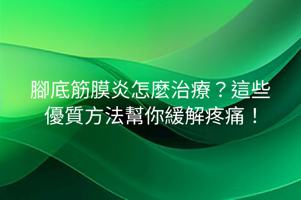 腳底筋膜炎怎麼治療？這些優質方法幫你緩解疼痛！