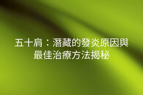 五十肩：潛藏的發炎原因與最佳治療方法揭秘