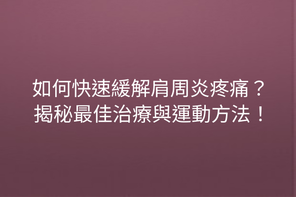 如何快速緩解肩周炎疼痛？揭秘最佳治療與運動方法！