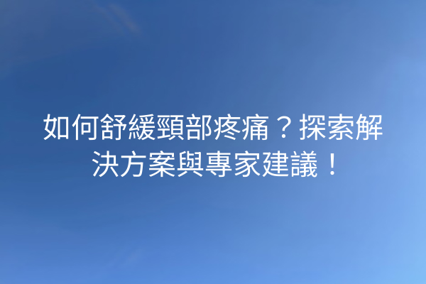 如何舒緩頸部疼痛？探索解決方案與專家建議！