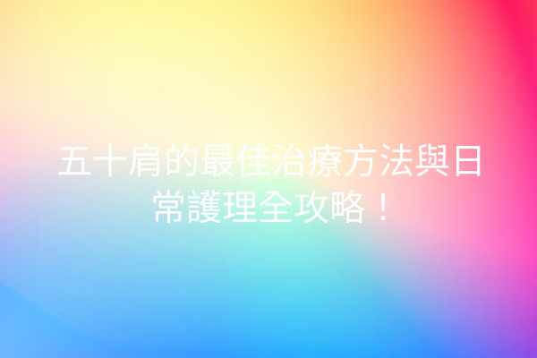 五十肩的最佳治療方法與日常護理全攻略！