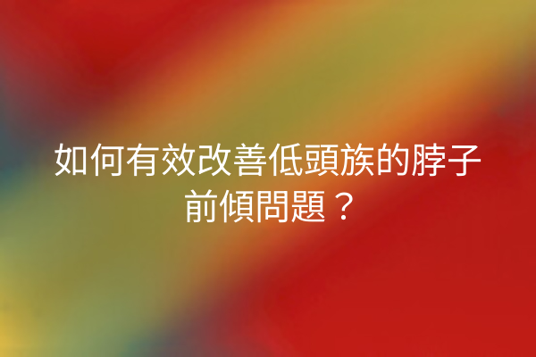 如何有效改善低頭族的脖子前傾問題？