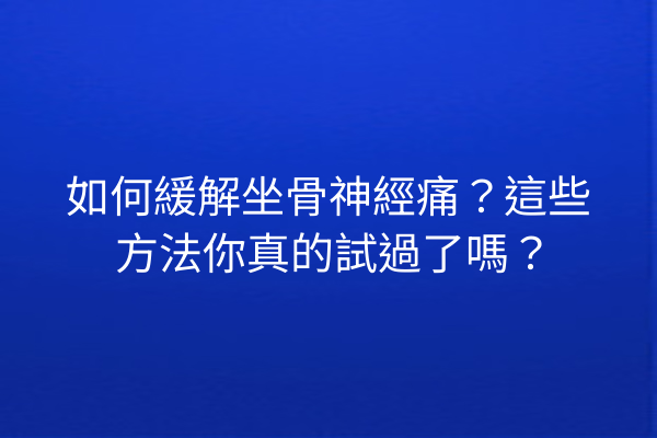 如何緩解坐骨神經痛？這些方法你真的試過了嗎？