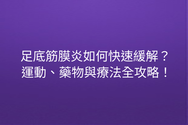 足底筋膜炎如何快速緩解？運動、藥物與療法全攻略！