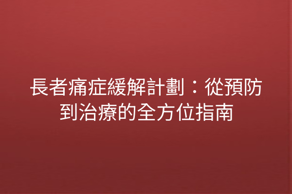 長者痛症緩解計劃：從預防到治療的全方位指南