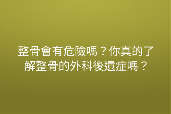整骨會有危險嗎？你真的了解整骨的外科後遺症嗎？