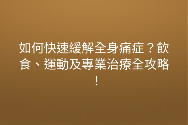 如何快速緩解全身痛症？飲食、運動及專業治療全攻略！