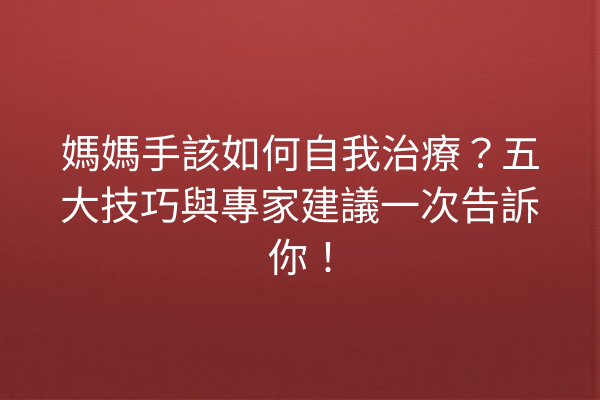 媽媽手該如何自我治療？五大技巧與專家建議一次告訴你！