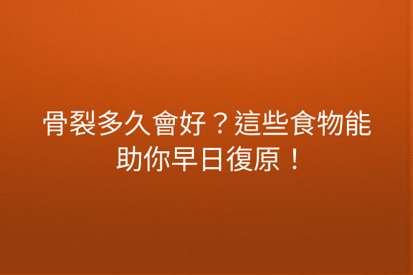 骨裂多久會好？這些食物能助你早日復原！