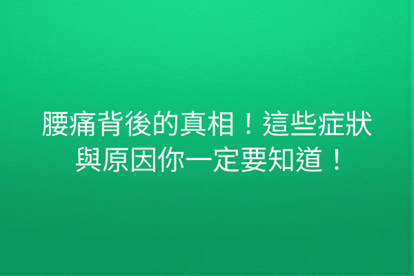 腰痛背後的真相！這些症狀與原因你一定要知道！