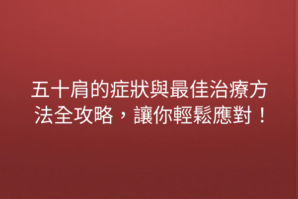 五十肩的症狀與最佳治療方法全攻略，讓你輕鬆應對！