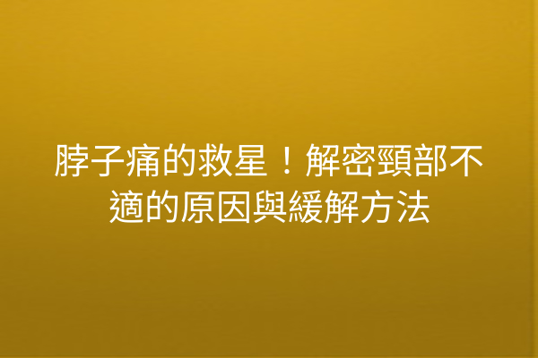 脖子痛的救星！解密頸部不適的原因與緩解方法