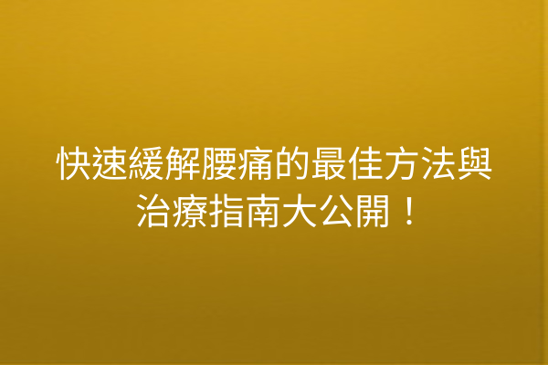 快速緩解腰痛的最佳方法與治療指南大公開！