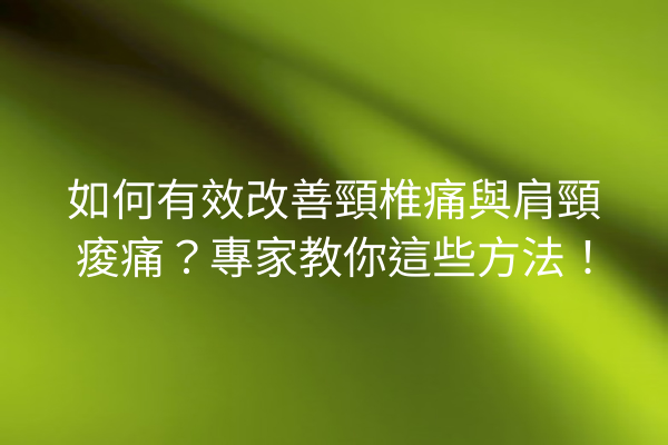 如何有效改善頸椎痛與肩頸痠痛？專家教你這些方法！