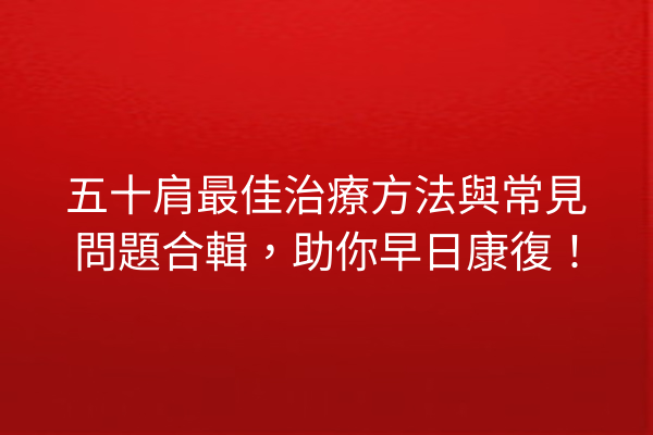 五十肩最佳治療方法與常見問題合輯，助你早日康復！
