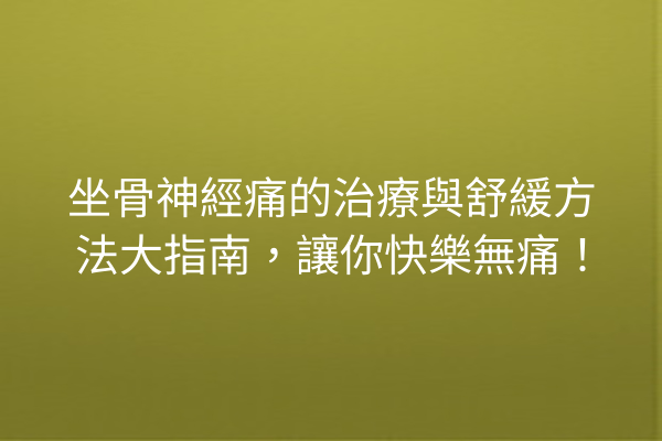 坐骨神經痛的治療與舒緩方法大指南，讓你快樂無痛！