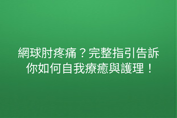 網球肘疼痛？完整指引告訴你如何自我療癒與護理！