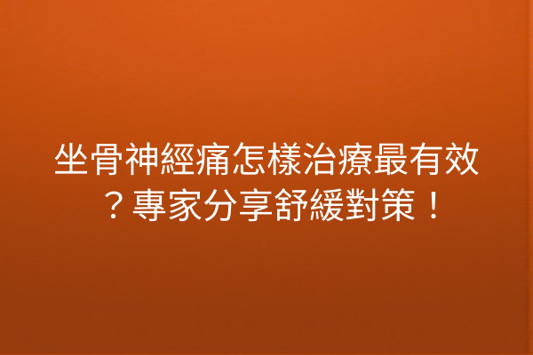 坐骨神經痛怎樣治療最有效？專家分享舒緩對策！
