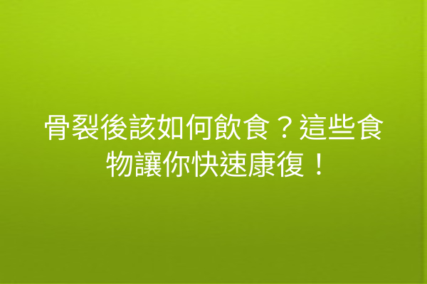 骨裂後該如何飲食？這些食物讓你快速康復！