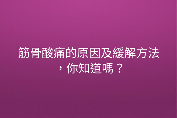 筋骨酸痛的原因及緩解方法，你知道嗎？