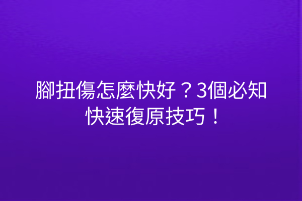 腳扭傷怎麼快好?3個必知快速復原技巧! 腳扭傷怎麼快好?3個必知快速復原技巧!