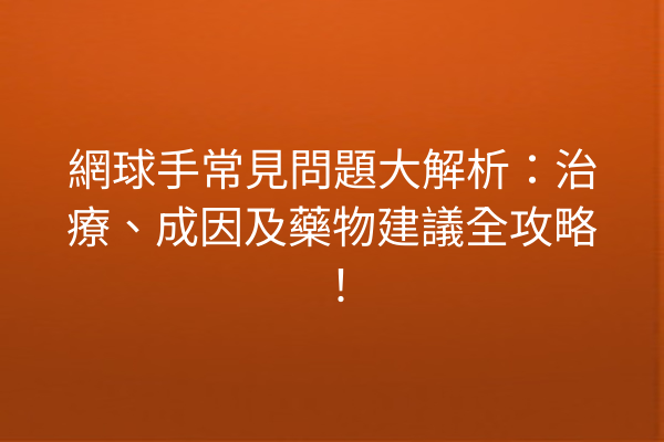 網球手常見問題大解析：治療、成因及藥物建議全攻略！