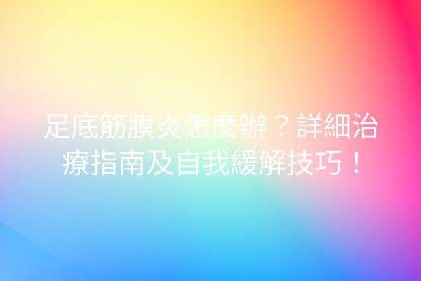 足底筋膜炎怎麼辦？詳細治療指南及自我緩解技巧！
