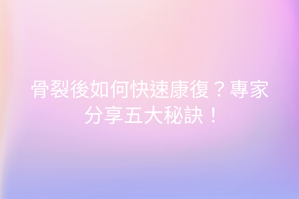 骨裂後如何快速康復？專家分享五大秘訣！