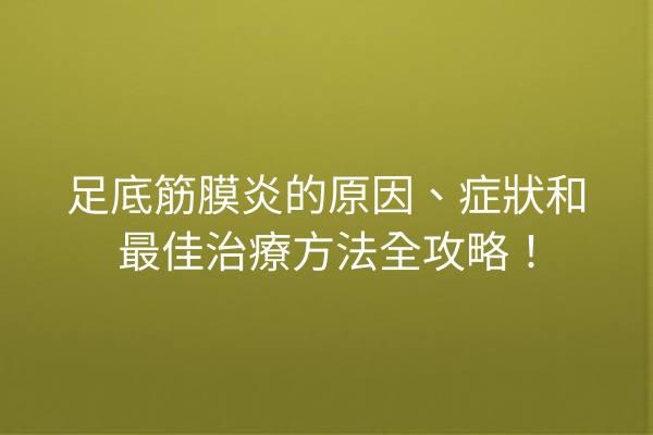足底筋膜炎的原因、症狀和最佳治療方法全攻略！