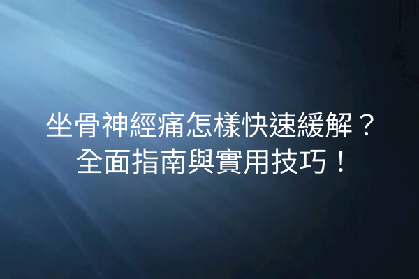 坐骨神經痛怎樣快速緩解？全面指南與實用技巧！