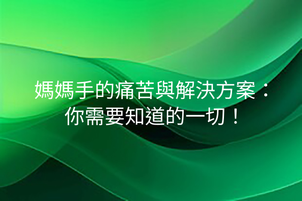 媽媽手的痛苦與解決方案：你需要知道的一切！