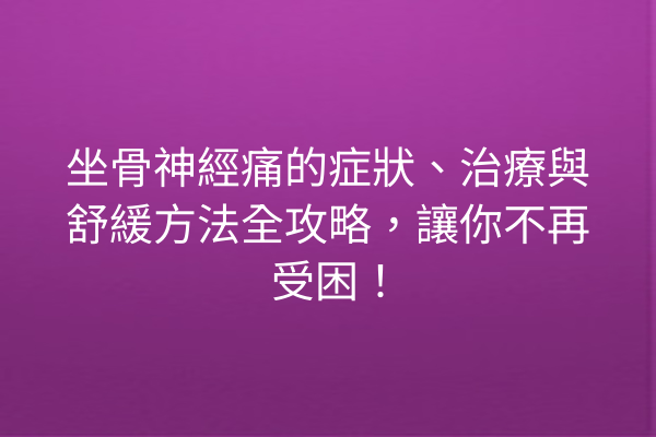坐骨神經痛的症狀、治療與舒緩方法全攻略，讓你不再受困！