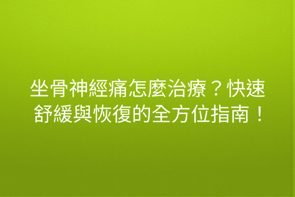 坐骨神經痛怎麼治療？快速舒緩與恢復的全方位指南！
