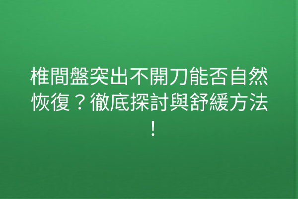 椎間盤突出不開刀能否自然恢復？徹底探討與舒緩方法！