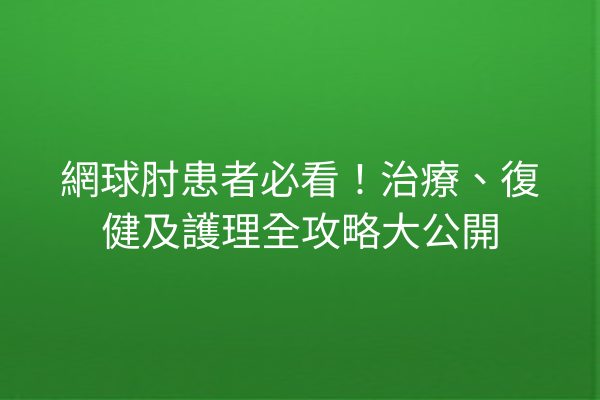 網球肘患者必看！治療、復健及護理全攻略大公開