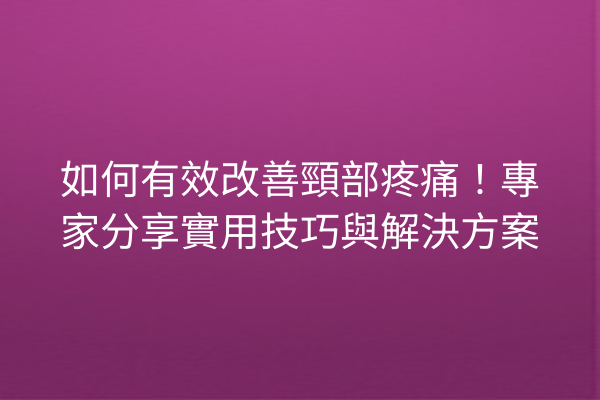 如何有效改善頸部疼痛！專家分享實用技巧與解決方案
