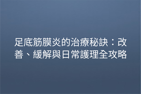 足底筋膜炎的治療秘訣：改善、緩解與日常護理全攻略
