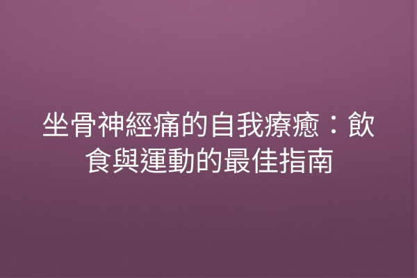 坐骨神經痛的自我療癒：飲食與運動的最佳指南