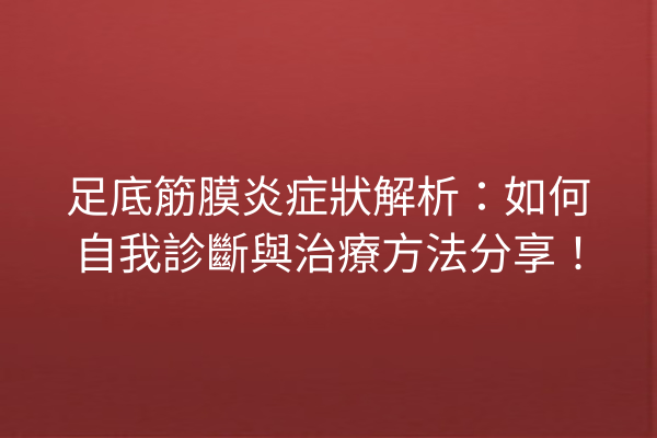 足底筋膜炎症狀解析：如何自我診斷與治療方法分享！